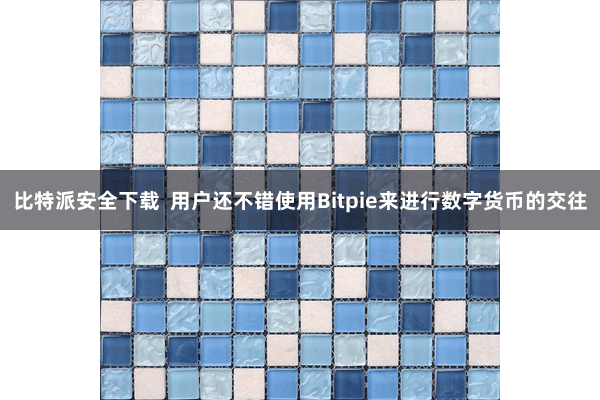 比特派安全下载  用户还不错使用Bitpie来进行数字货币的交往