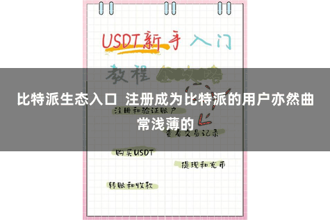 比特派生态入口  注册成为比特派的用户亦然曲常浅薄的