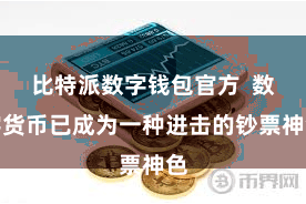 比特派数字钱包官方  数字货币已成为一种进击的钞票神色
